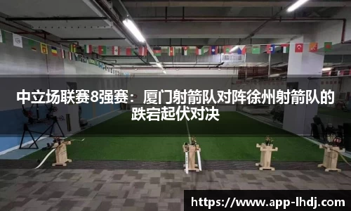中立场联赛8强赛：厦门射箭队对阵徐州射箭队的跌宕起伏对决