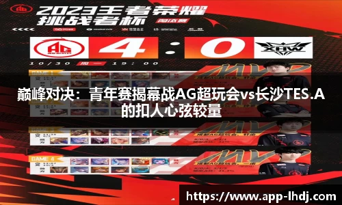巅峰对决：青年赛揭幕战AG超玩会vs长沙TES.A的扣人心弦较量