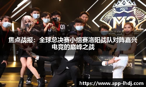焦点战报：全球总决赛小组赛洛阳战队对阵嘉兴电竞的巅峰之战